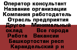 Оператор-консультант › Название организации ­ Компания-работодатель › Отрасль предприятия ­ Другое › Минимальный оклад ­ 1 - Все города Работа » Вакансии   . Башкортостан респ.,Караидельский р-н